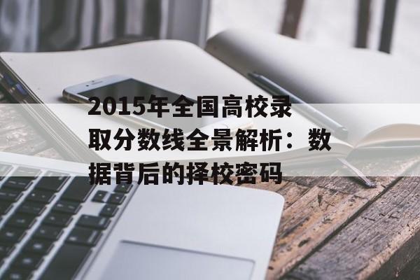 2015年全国高校录取分数线全景解析：数据背后的择校密码-第1张图片-