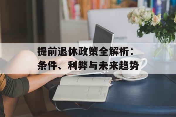 提前退休政策全解析：条件、利弊与未来趋势-第1张图片-