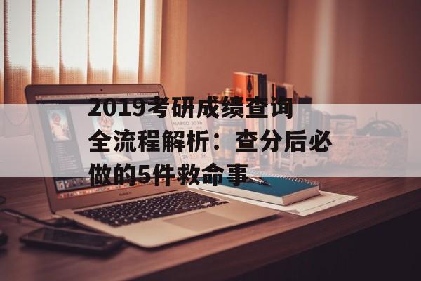 2019考研成绩查询全流程解析：查分后必做的5件救命事-第1张图片-