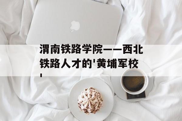 渭南铁路学院——西北铁路人才的'黄埔军校'-第1张图片-