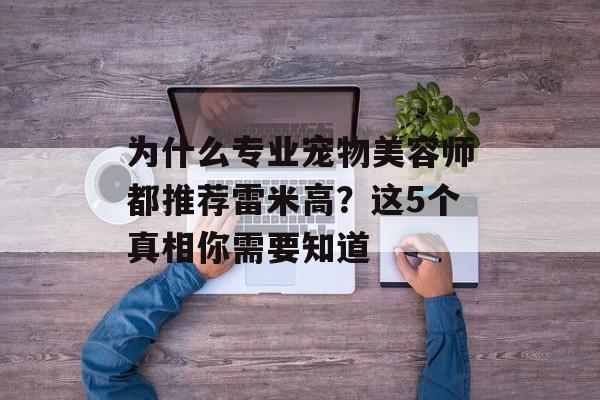 为什么专业宠物美容师都推荐雷米高？这5个真相你需要知道-第1张图片-