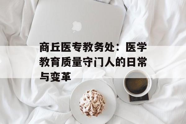 商丘医专教务处：医学教育质量守门人的日常与变革-第1张图片-