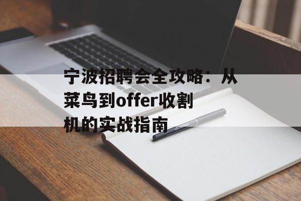 宁波招聘会全攻略：从菜鸟到offer收割机的实战指南-第1张图片-