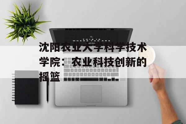沈阳农业大学科学技术学院：农业科技创新的摇篮-第1张图片-