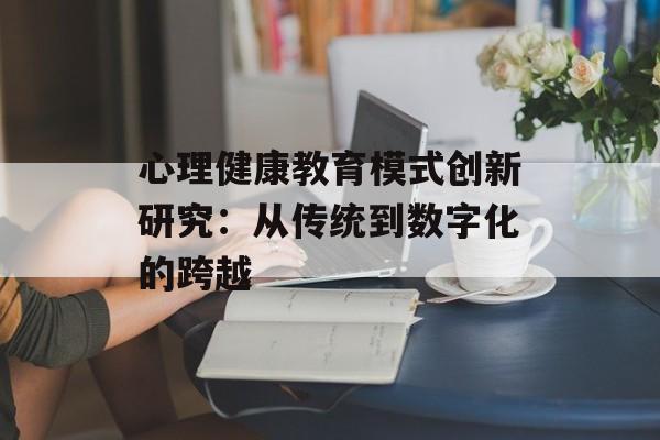 心理健康教育模式创新研究：从传统到数字化的跨越-第1张图片-