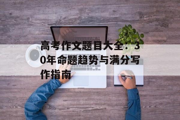 高考作文题目大全：30年命题趋势与满分写作指南-第1张图片-