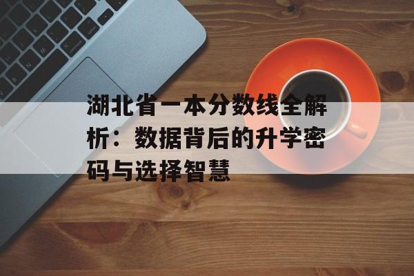 湖北省一本分数线全解析：数据背后的升学密码与选择智慧-第1张图片-