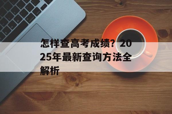 怎样查高考成绩？2025年最新查询方法全解析-第1张图片-