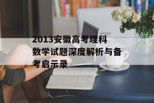 2013安徽高考理科数学试题深度解析与备考启示录-第1张图片-