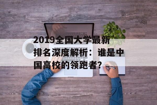 2019全国大学最新排名深度解析：谁是中国高校的领跑者？-第1张图片-