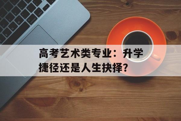 高考艺术类专业：升学捷径还是人生抉择？-第1张图片-