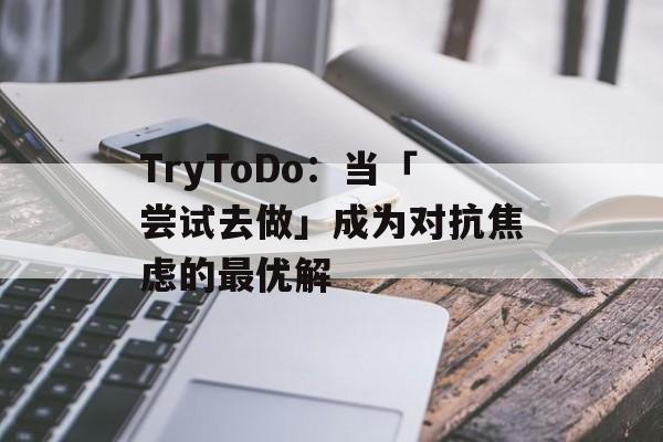 TryToDo：当「尝试去做」成为对抗焦虑的最优解-第1张图片-