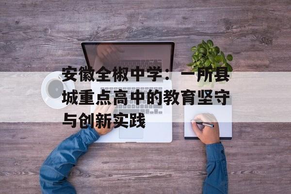 安徽全椒中学：一所县城重点高中的教育坚守与创新实践-第1张图片-