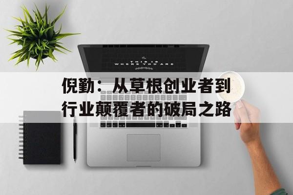倪勤：从草根创业者到行业颠覆者的破局之路-第1张图片-