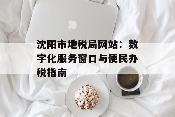 沈阳市地税局网站：数字化服务窗口与便民办税指南-第1张图片-