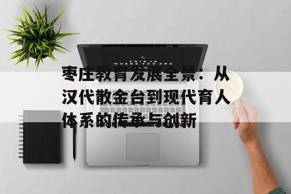 枣庄教育发展全景：从汉代散金台到现代育人体系的传承与创新-第1张图片-