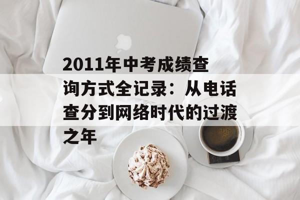 2011年中考成绩查询方式全记录：从电话查分到网络时代的过渡之年-第1张图片-