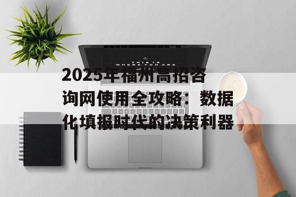 2025年福州高招咨询网使用全攻略：数据化填报时代的决策利器-第1张图片-