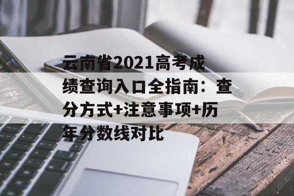 云南省2021高考成绩查询入口全指南：查分方式+注意事项+历年分数线对比-第1张图片-