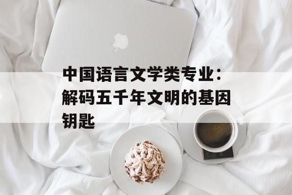 中国语言文学类专业：解码五千年文明的基因钥匙-第1张图片-