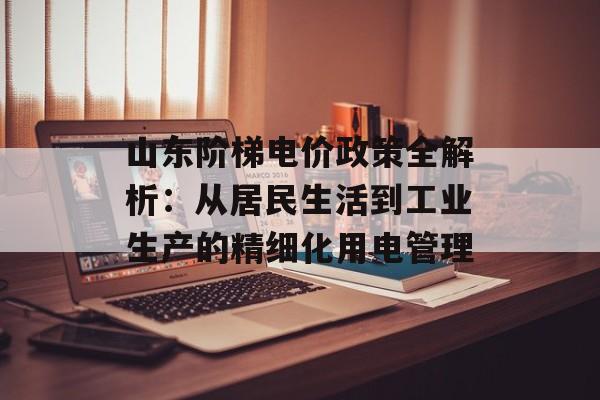 山东阶梯电价政策全解析：从居民生活到工业生产的精细化用电管理-第1张图片-