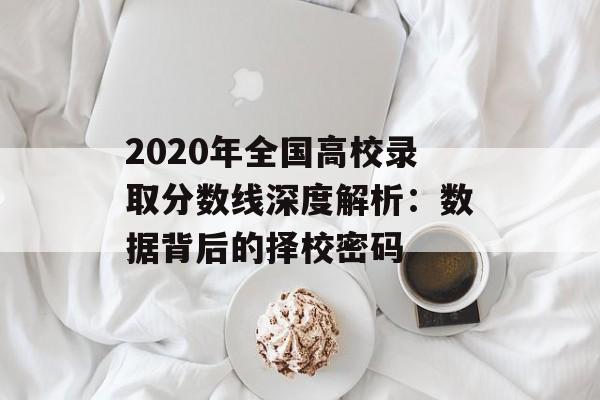 2020年全国高校录取分数线深度解析：数据背后的择校密码-第1张图片-