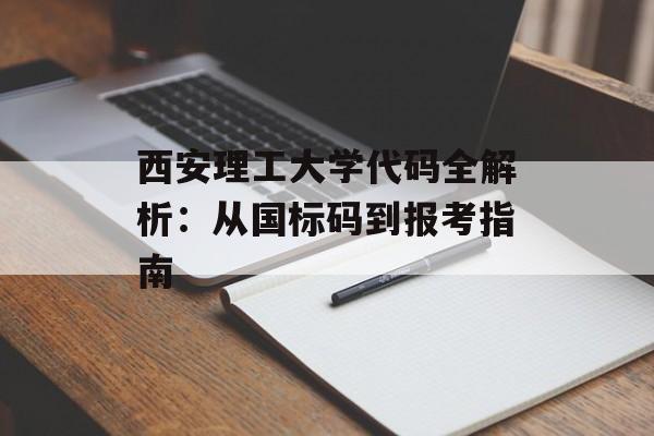 西安理工大学代码全解析：从国标码到报考指南-第1张图片-