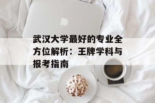 武汉大学最好的专业全方位解析：王牌学科与报考指南-第1张图片-