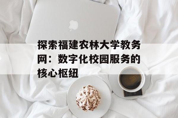 探索福建农林大学教务网：数字化校园服务的核心枢纽-第1张图片-