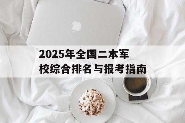 2025年全国二本军校综合排名与报考指南-第1张图片-