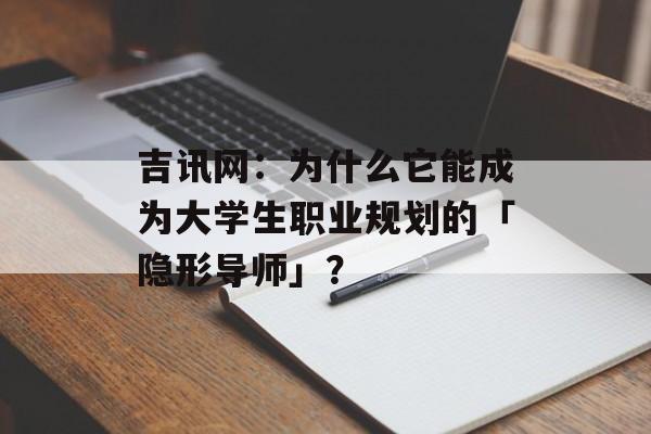 吉讯网：为什么它能成为大学生职业规划的「隐形导师」？-第1张图片-