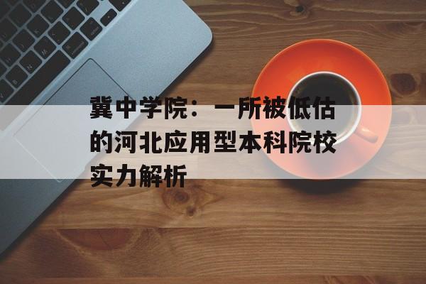 冀中学院：一所被低估的河北应用型本科院校实力解析-第1张图片-
