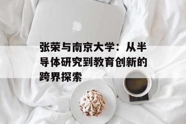 张荣与南京大学：从半导体研究到教育创新的跨界探索-第1张图片-