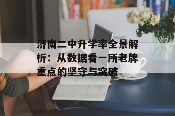 济南二中升学率全景解析：从数据看一所老牌重点的坚守与突破-第1张图片-