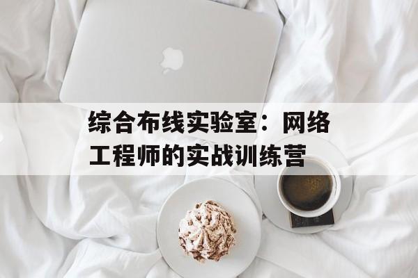 综合布线实验室：网络工程师的实战训练营-第1张图片-