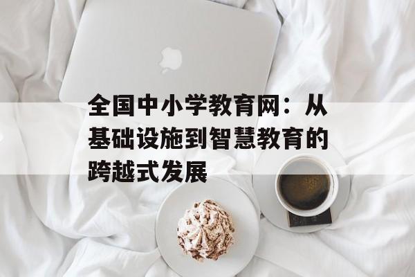 全国中小学教育网：从基础设施到智慧教育的跨越式发展-第1张图片-