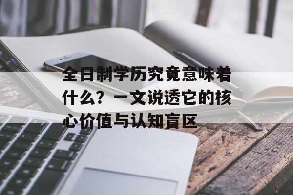 全日制学历究竟意味着什么？一文说透它的核心价值与认知盲区-第1张图片-