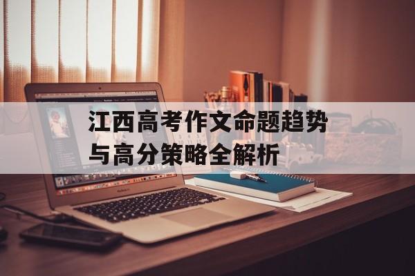 江西高考作文命题趋势与高分策略全解析-第1张图片-