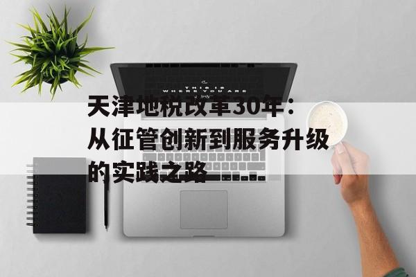 天津地税改革30年：从征管创新到服务升级的实践之路-第1张图片-