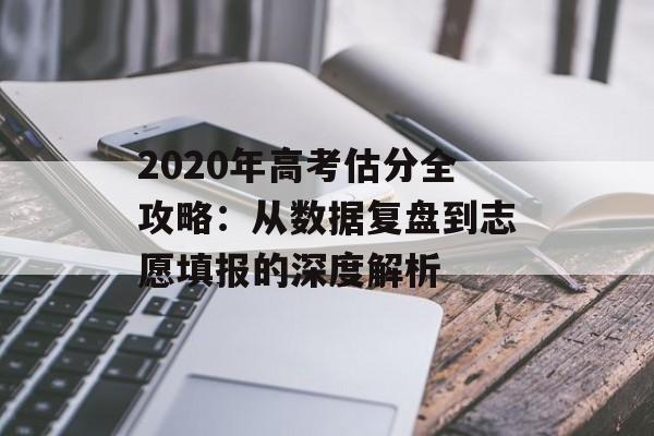 2020年高考估分全攻略：从数据复盘到志愿填报的深度解析-第1张图片-