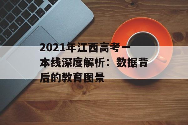 2021年江西高考一本线深度解析：数据背后的教育图景-第1张图片-