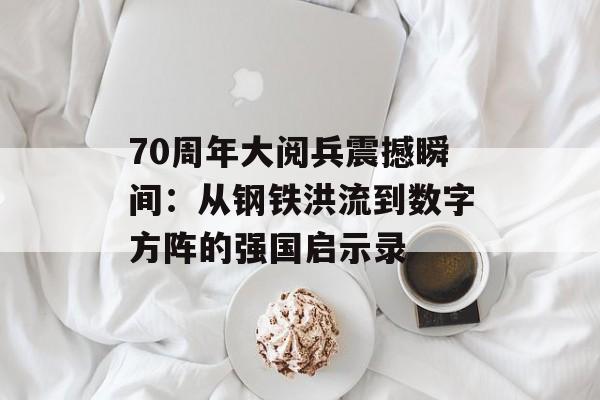 70周年大阅兵震撼瞬间：从钢铁洪流到数字方阵的强国启示录-第1张图片-
