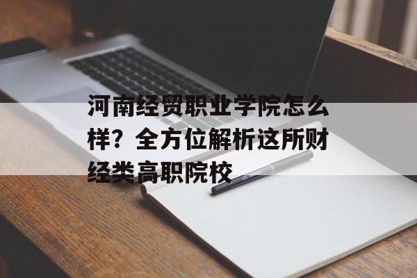 河南经贸职业学院怎么样？全方位解析这所财经类高职院校-第1张图片-