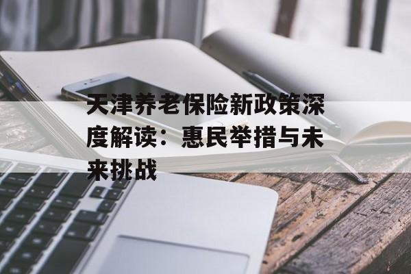 天津养老保险新政策深度解读：惠民举措与未来挑战-第1张图片-