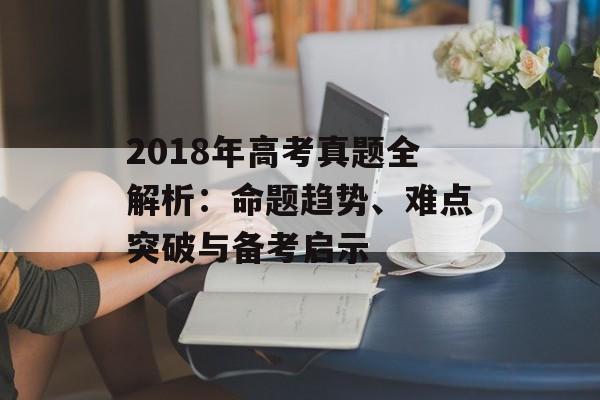 2018年高考真题全解析：命题趋势、难点突破与备考启示-第1张图片-
