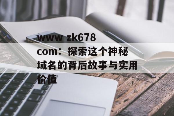 www zk678 com：探索这个神秘域名的背后故事与实用价值-第1张图片-