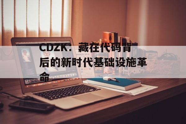 CDZK：藏在代码背后的新时代基础设施革命-第1张图片-