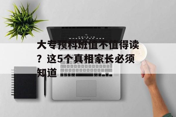大专预科班值不值得读？这5个真相家长必须知道-第1张图片-