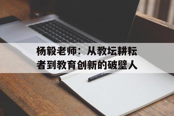 杨毅老师：从教坛耕耘者到教育创新的破壁人-第1张图片-