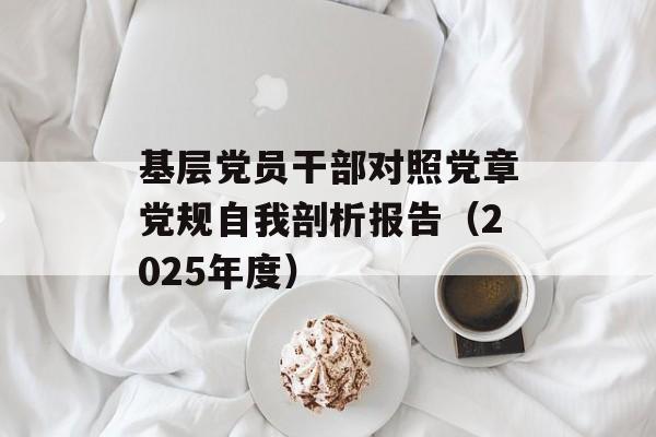基层党员干部对照党章党规自我剖析报告（2025年度）-第1张图片-